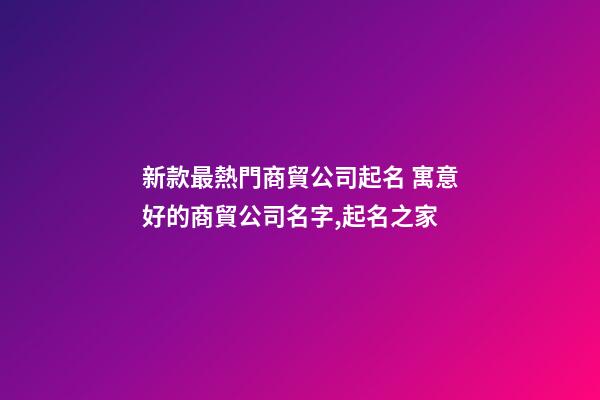 新款最熱門商貿公司起名 寓意好的商貿公司名字,起名之家